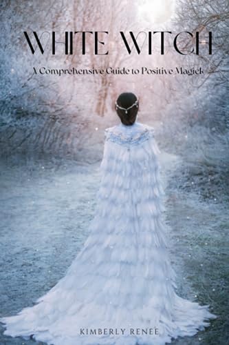 White Witch: A Comprehensive Guide To Positive Magick