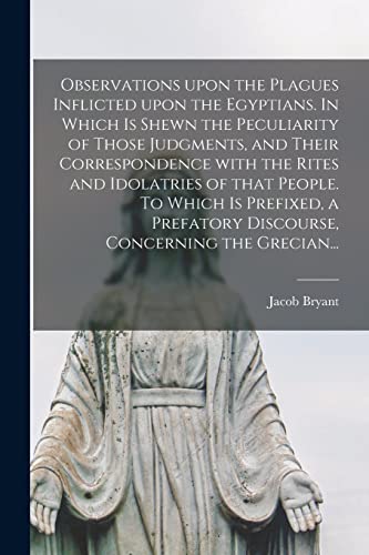 Observations Upon the Plagues Inflicted Upon the Egyptians. In Which is Shewn the Peculiarity of Those Judgments, and Their Correspondence With the ... Discourse, Concerning the Grecian...