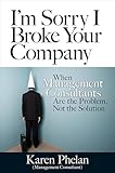 I'm Sorry I Broke Your Company: When Management Consultants Are the Problem, Not the Solution