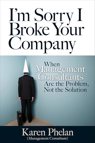 I'm Sorry I Broke Your Company: When Management Consultants Are the Problem, Not the Solution