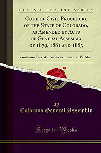 Code of Civil Procedure of the State of Colorado, as Amended by Acts of General Assembly of 1879, 1881 and 1883: Containing Procedure in Condemnation an Partition (Classic Reprint)