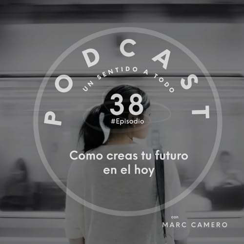 Episodio #38 COMO CREAS TU FUTURO, AHORA