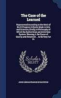 The Case of the Learned: Represented According to the Merit of the Ill Progress Hitherto Made in Arts and Sciences, Chiefly in Philosophy of Which the Author Gives an Entire New System: Shewing, I. th 1298878098 Book Cover