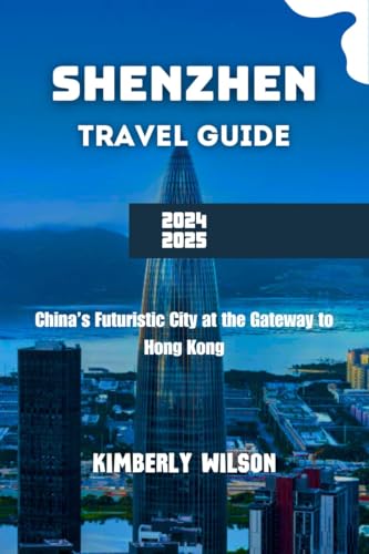 Shenzhen Travel Guide 2024 - 2025: China’s Futuristic City at the Gateway to Hong Kong (Journey in Comfort: Travel with Ease and Style Book 56)
