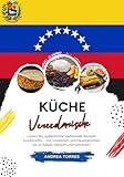 Küche Venezolanische: Lernen sie, Authentische Traditionelle Rezepte Zuzubereiten – von Vorspeisen und Hauptgerichten bis zu Soßen, Desserts und Getränken