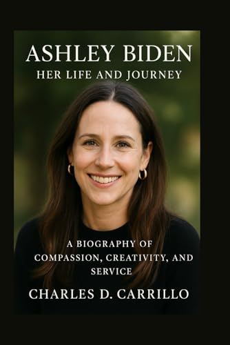 ASHLEY BIDEN: HER LIFE AND JOURNEY: A BIOGRAPHY OF COMPASSION, CREATIVITY, AND SERVICE