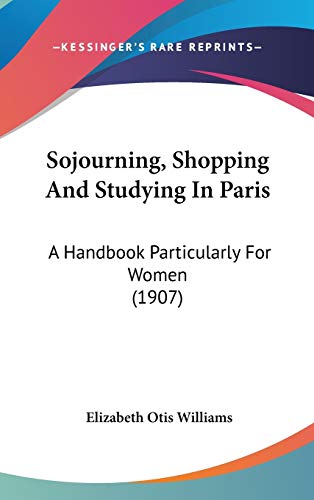 Sojourning, Shopping And Studying In Paris: A Handbook Particularly For Women (1907)