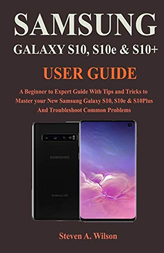 Samsung Galaxy S10, S10Plus & S10e User Guide: A Beginner to Expert Guide With Tips and Tricks to Master your New Samsung Galaxy S10, S10e, & S10plus And Troubleshoot Common Problem