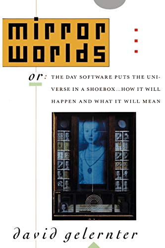 Mirror Worlds: or the Day Software Puts the Universe in a Shoebox...How It Will Happen and What It Will Mean