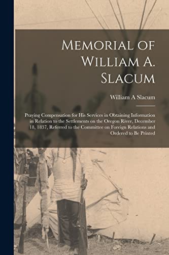 Memorial of William A. Slacum [microform]: Praying Compensation for His Services in Obtaining Information in Relation to the Settlements on the Oregon ... Foreign Relations and Ordered to Be Printed
