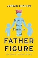 Father Figure : How to Be a Feminist Dad 0316459968 Book Cover
