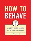 How to Behave: A Guide to Modern Manners for the Socially Challenged