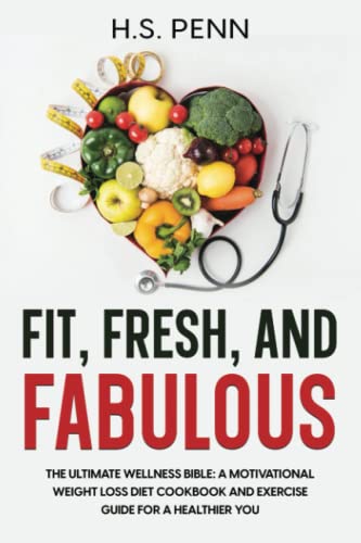 Fit, Fresh, and Fabulous: The Ultimate Wellness Bible: A Motivational Weight Loss Diet Cookbook and Exercise Guide for a Healthier You