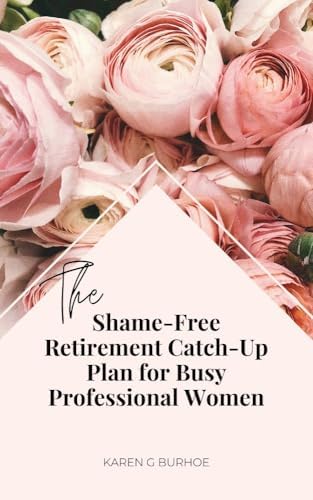 The Shame-Free Retirement Catch-Up Plan for Busy Professional Women: Because it's never too late to take charge of your financial future — shame-free.