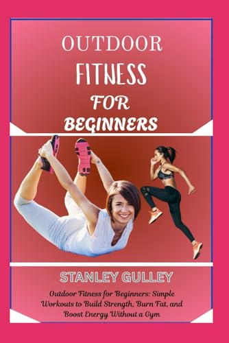 OUTDOOR FITNESS FOR BEGINNERS: Outdoor Fitness for Beginners: Simple Workouts to Build Strength, Burn Fat, and Boost Energy Without a Gym