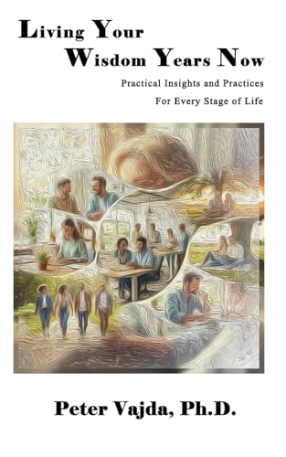 Living Your Wisdom Years Now: Practical Insights and Practices for Every Stage of Life