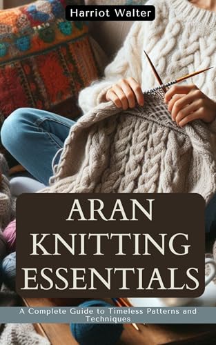 ARAN KNITTING ESSENTIALS: A Complete Guide to...
