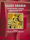 Saudi Arabia: Doing Business, Investing in Saudi Arabia Guide Volume 1 Strategic and Practical Information