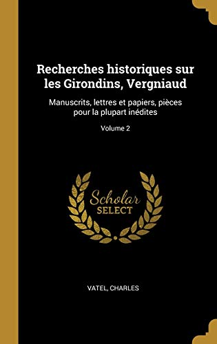 Recherches historiques sur les Girondins, Vergniaud: Manuscrits, lettres et papiers, pièces pour la plupart inédites; Volume 2 (French Edition)