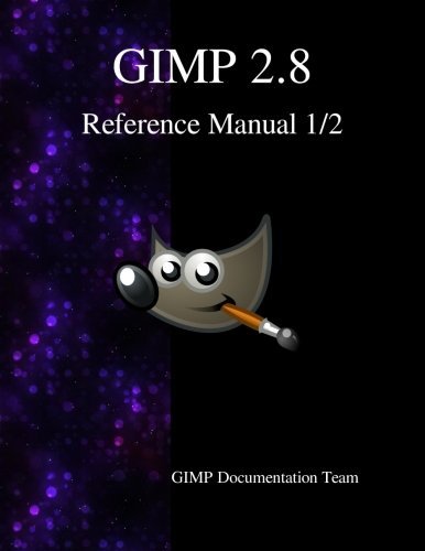 GIMP 2.8 Reference Manual 1/2: The GNU Image Manipulation Program by Gimp Documentation Team (2015-08-19)
