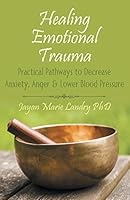 Healing Emotional Trauma: Practical Pathways to Decrease Anxiety, Anger & Lower Blood Pressure 1504336283 Book Cover