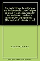 God and creation: An epitome of the fundamental truths of religion as found in the Scriptures and in the tradition of the church : Together with the ... (The truth of Christianity series) B0008A1I6W Book Cover
