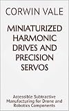 Miniaturized Harmonic Drives and Precision Servos: Accessible Subtractive Manufacturing for Drone and Robotics Components (English Edition)