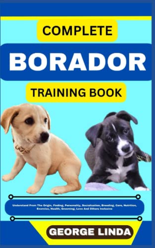 COMPLETE BORADOR TRAINING BOOK: Understand From The Origin, Finding, Personality, Socialization, Breeding, Care, Nutrition, Exercise, Health, Grooming, Love And Others Inclusive