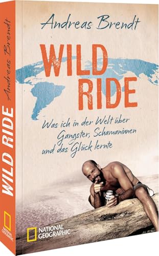 Wild Ride: Was ich in der Welt über Gangster, Schamanen und das Glück lernte. Die Fesselnde Reiseerzählung eines Weltenbummlers