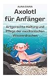  Axolotl für Anfänger - Artgerechte Haltung und Pflege der mexikanischen Wasserdrachen