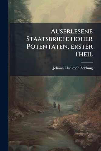 Auserlesene Staatsbriefe hoher Potentaten, erster Theil (German Edition)