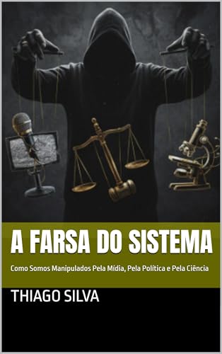 A Farsa do Sistema: Como Somos Manipulados Pela Mídia, Pela Política e Pela Ciência