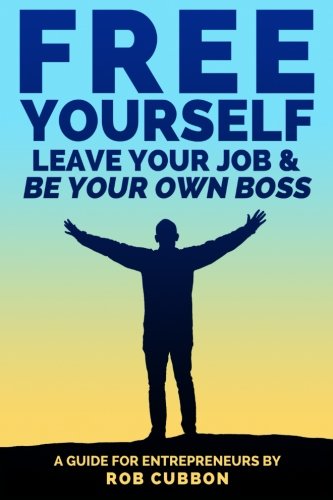Free Yourself, Leave Your Job and Be Your Own Boss: A Guide for Entrepreneurs