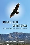 Sacred Light Spirit Eagle: My Visionary Life and Near Death Experience
