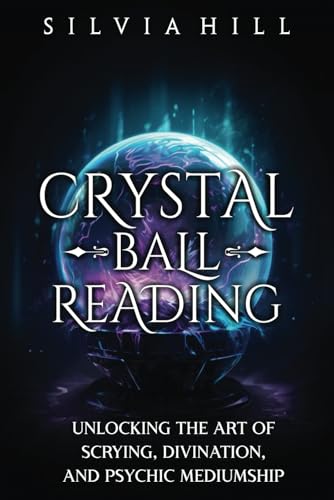 Crystal Ball Reading: Unlocking the Art of Scrying, Divination, and Psychic Mediumship