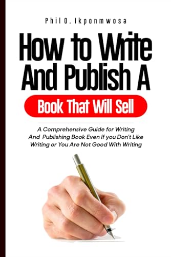 HOW TO WRITE AND PUBLISH A BOOK THAT WILL SELL: A Comprehensive Guide for Writing and Publishing Your Book Even if You Don’t Like Writing or You Are Not Good At Writing