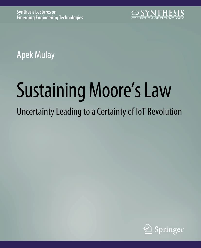 Sustaining Moore’s Law: Uncertainty Leading to a Certainty of IoT Revolution (Synthesis Lectures on Emerging Engineering Technologies)