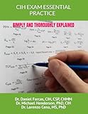CIH EXAM ESSENTIAL PRACTICE SIMPLY AND THOROUGHLY EXPLAINED (The Certified Occupational and Environmental Health Professional by Dr. Daniel Farcas CIH, CSP, CHMM)