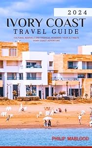 Ivory Coast Travel Guide 2024: Cultural Marvels and Tropical Wonders: Your Ultimate Ivory Coast Adventure (Wanderlust Explorer Series)