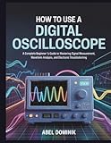 HOW TO USE A DIGITAL OSCILLOSCOPE: A Complete Beginner’s Guide to Mastering Signal Measurement, Waveform Analysis, and Electronic Troubleshooting