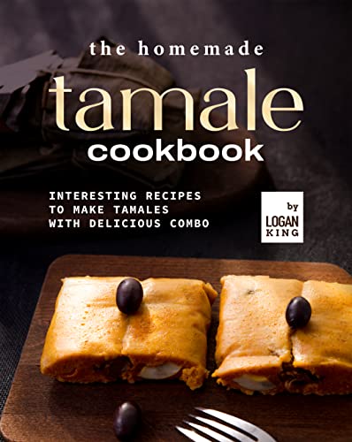 The Homemade Tamale Cookbook: Interesting Recipes to Make Tamales with