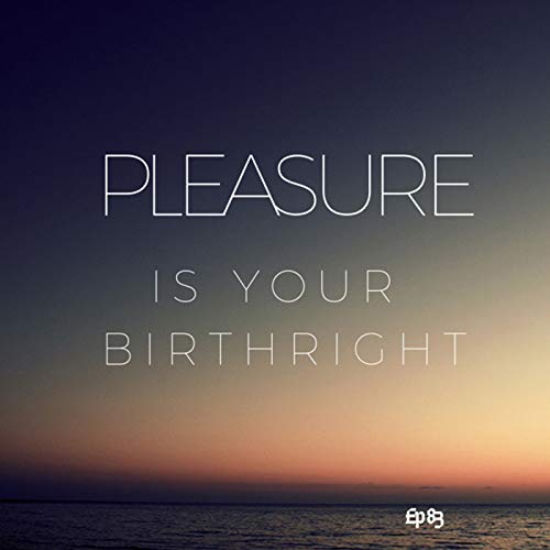 Ep. 83 Pleasure is Your Birthright