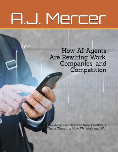 How AI Agents Are Rewiring Work, Companies, and Competition: An Advanced Guide to Smart Software...