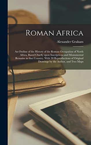 Roman Africa; an Outline of the History of the Roman Occupation of North Africa, Based Chiefly Upon Inscriptions and Monumental Remains in That ... Original Drawings by the Author, and Two Maps
