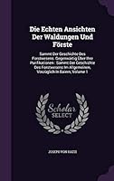 Die Echten Ansichten Der Waldungen Und Förste: Sammt Der Geschichte Des Forstwesens. Gegenwärtig Über Ihre Purifikationen : Sammt Der Geschichte Des ... Vorzüglich In Baiern, Volume 1... 1342656032 Book Cover