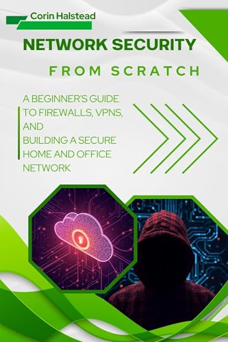 Network Security from Scratch : A Beginner's Guide to Firewalls, VPNs, and Building a Secure Home and Office Network