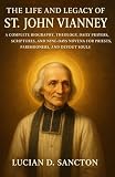 THE LIFE AND LEGACY OF ST. JOHN VIANNEY: A COMPLETE BIOGRAPHY, THEOLOGY, DAILY PRAYERS, SCRIPTURES, AND...