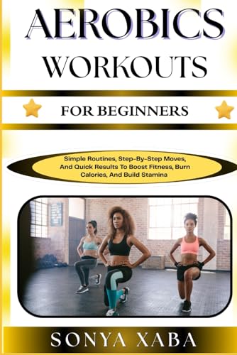 AEROBICS WORKOUTS FOR BEGINNERS: Simple Routines, Step-By-Step Moves, And Quick Results To Boost Fitness, Burn Calories, And Build Stamina