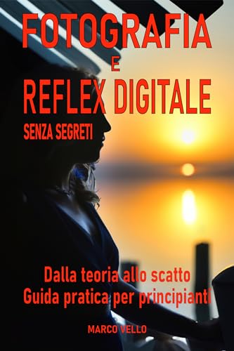 Fotografia e Reflex digitale senza segreti: Dalla Teoria allo Scatto - Guida Pratica per Principianti - Con immagini esplicative