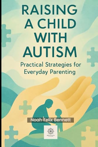 Raising A Child With Autism: Practical Strategies For Everyday Parenting: From Sensory Challenges To Communication Breakthroughs (Parenting In The ...